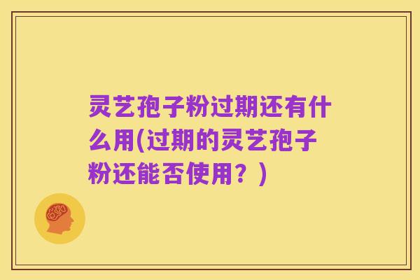 灵艺孢子粉过期还有什么用(过期的灵艺孢子粉还能否使用？)
