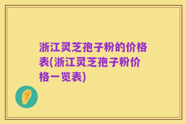 浙江灵芝孢子粉的价格表(浙江灵芝孢子粉价格一览表)