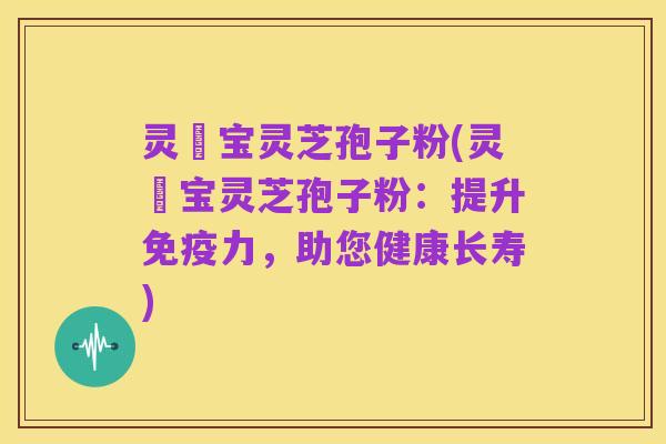 灵瑄宝灵芝孢子粉(灵瑄宝灵芝孢子粉:提升免疫力,助您健康长寿)