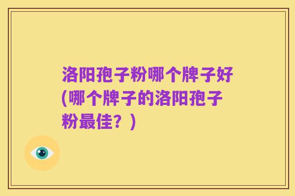 洛阳孢子粉哪个牌子好(哪个牌子的洛阳孢子粉最佳?)