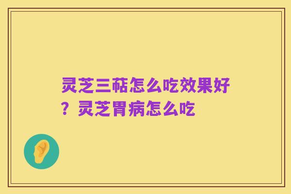 灵芝三萜怎么吃效果好？灵芝胃病怎么吃