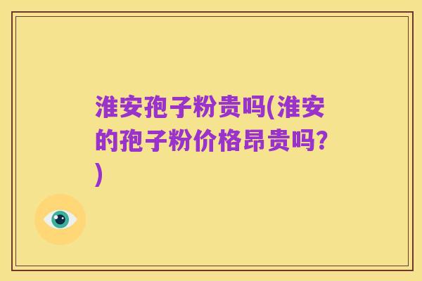 淮安孢子粉贵吗(淮安的孢子粉价格昂贵吗?)