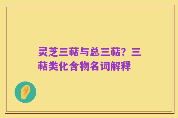 灵芝三萜与总三萜?三萜类化合物名词解释