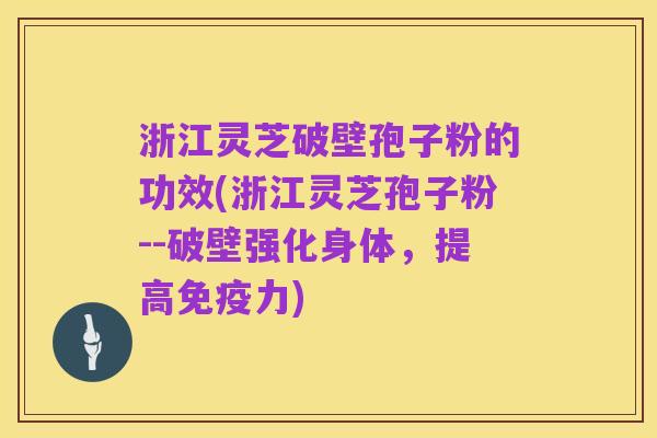 浙江灵芝破壁孢子粉的功效(浙江灵芝孢子粉--破壁强化身体，提高免疫力)