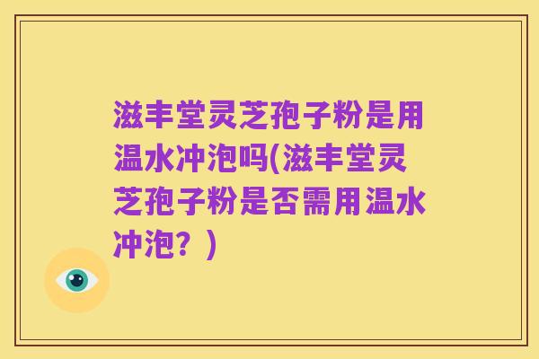 滋丰堂灵芝孢子粉是用温水冲泡吗(滋丰堂灵芝孢子粉是否需用温水冲泡?)