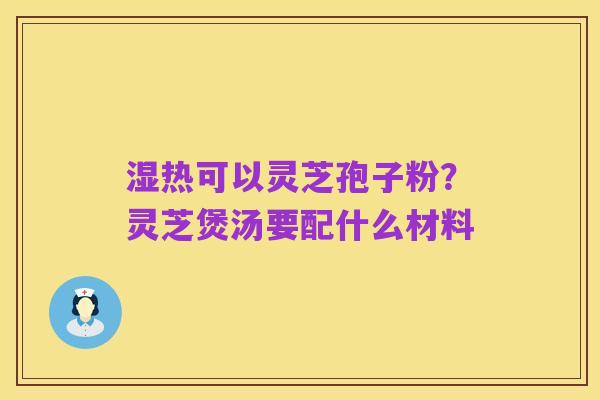 湿热可以灵芝孢子粉?灵芝煲汤要配什么材料