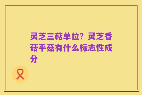 灵芝三萜单位？灵芝香菇平菇有什么标志性成分