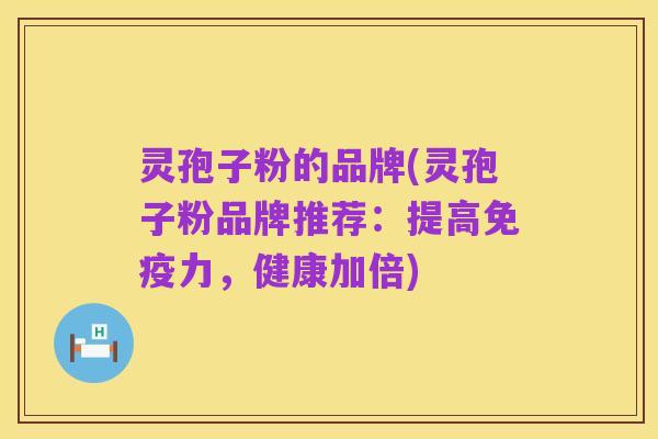 灵孢子粉的品牌(灵孢子粉品牌推荐:提高免疫力,健康加倍)
