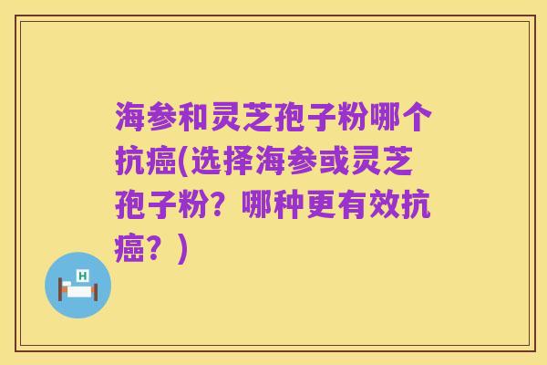 海参和灵芝孢子粉哪个抗癌(选择海参或灵芝孢子粉?哪种更有效抗癌?)