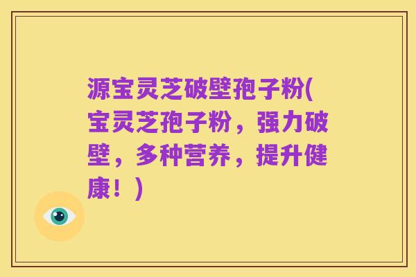 源宝灵芝破壁孢子粉(宝灵芝孢子粉，强力破壁，多种营养，提升健康！)