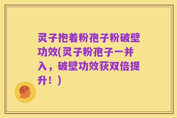 灵子抱着粉孢子粉破壁功效(灵子粉孢子一并入，破壁功效获双倍提升！)