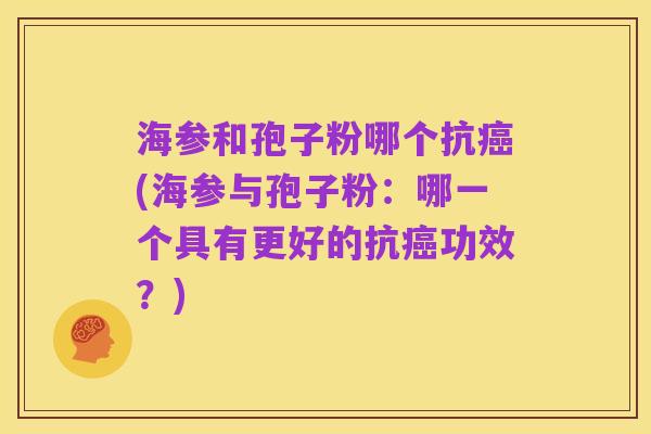 海参和孢子粉哪个抗癌(海参与孢子粉：哪一个具有更好的抗癌功效？)