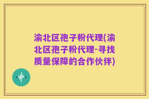 渝北区孢子粉代理(渝北区孢子粉代理-寻找质量保障的合作伙伴)