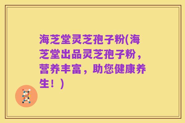 海芝堂灵芝孢子粉(海芝堂出品灵芝孢子粉，营养丰富，助您健康养生！)