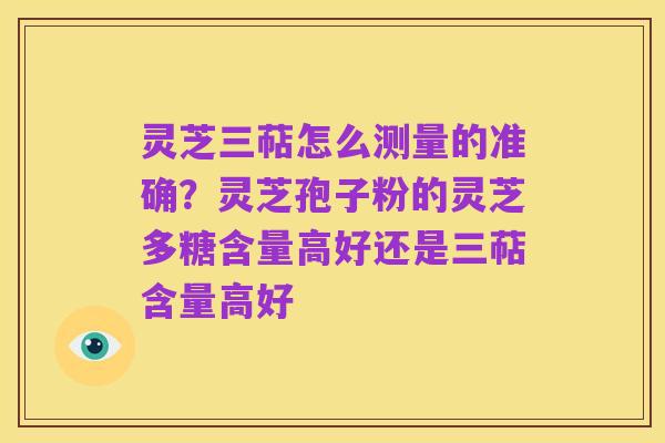 灵芝三萜怎么测量的准确?灵芝孢子粉的灵芝多糖含量高好还是三萜含量高好