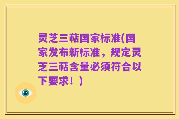 灵芝三萜国家标准(国家发布新标准，规定灵芝三萜含量必须符合以下要求！)