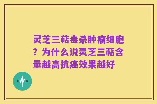 灵芝三萜毒杀肿瘤细胞?为什么说灵芝三萜含量越高抗癌效果越好