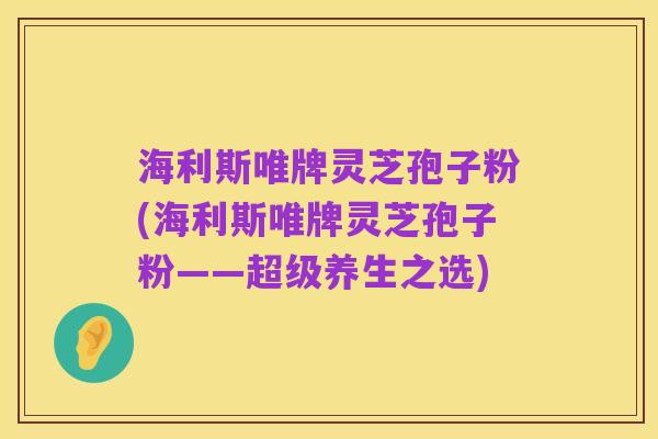 海利斯唯牌灵芝孢子粉(海利斯唯牌灵芝孢子粉——超级养生之选)