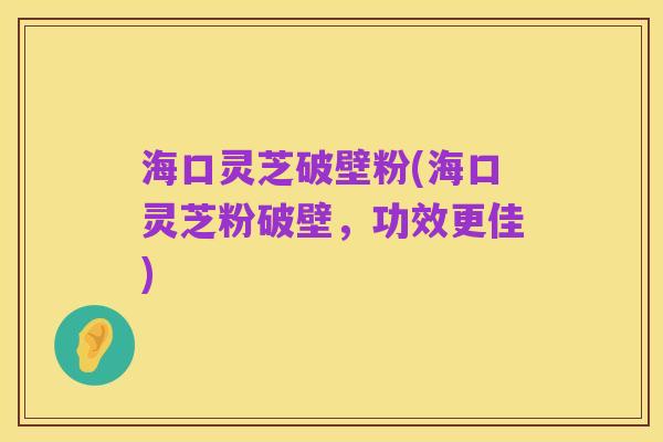 海口灵芝破壁粉(海口灵芝粉破壁,功效更佳)