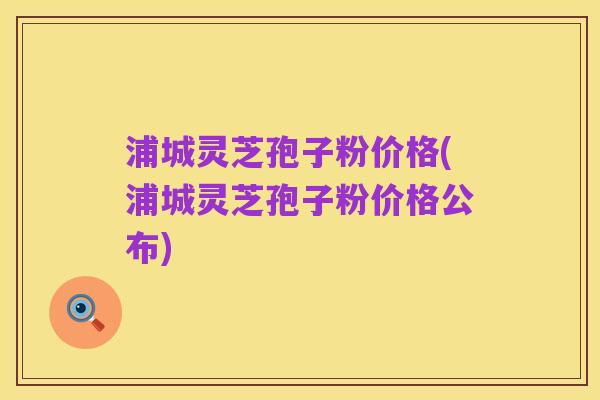 浦城灵芝孢子粉价格(浦城灵芝孢子粉价格公布)