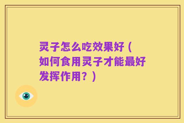 灵子怎么吃效果好 (如何食用灵子才能最好发挥作用？)