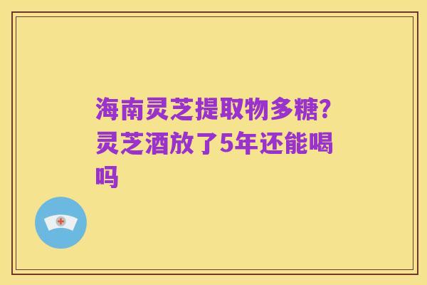 海南灵芝提取物多糖?灵芝酒放了5年还能喝吗