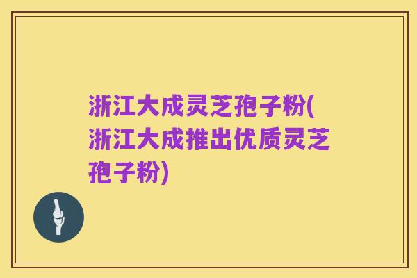 浙江大成灵芝孢子粉(浙江大成推出优质灵芝孢子粉)
