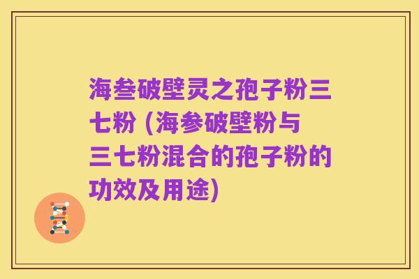 海叁破壁灵之孢子粉三七粉 (海参破壁粉与三七粉混合的孢子粉的功效及用途)
