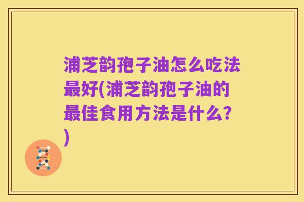 浦芝韵孢子油怎么吃法最好(浦芝韵孢子油的最佳食用方法是什么？)
