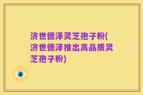 济世德泽灵芝孢子粉(济世德泽推出高品质灵芝孢子粉)