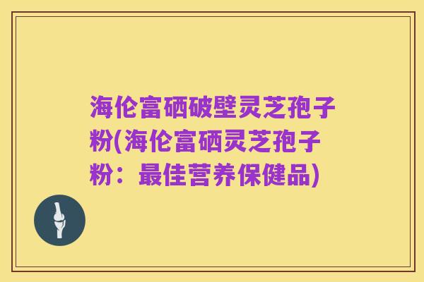 海伦富硒破壁灵芝孢子粉(海伦富硒灵芝孢子粉:最佳营养保健品)