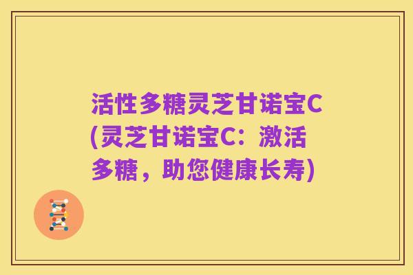 活性多糖灵芝甘诺宝C(灵芝甘诺宝C：激活多糖，助您健康长寿)