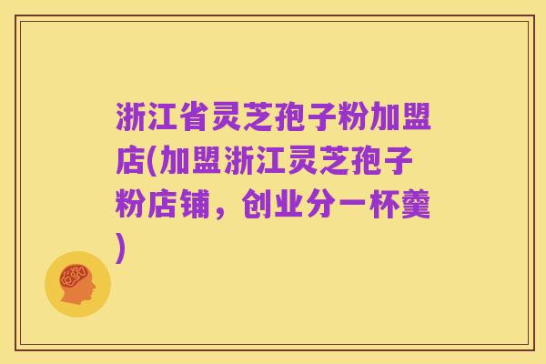 浙江省灵芝孢子粉加盟店(加盟浙江灵芝孢子粉店铺,创业分一杯羹)