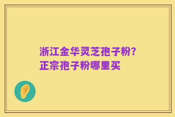 浙江金华灵芝孢子粉?正宗孢子粉哪里买
