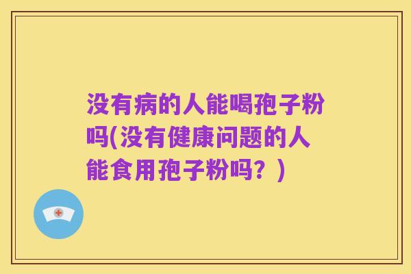 没有病的人能喝孢子粉吗(没有健康问题的人能食用孢子粉吗?)
