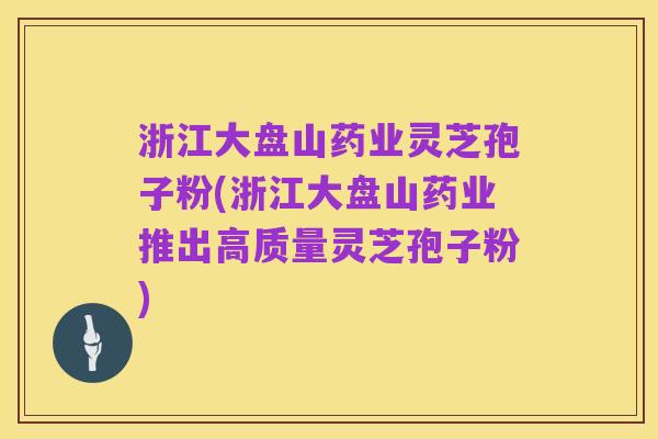 浙江大盘山药业灵芝孢子粉(浙江大盘山药业推出高质量灵芝孢子粉)