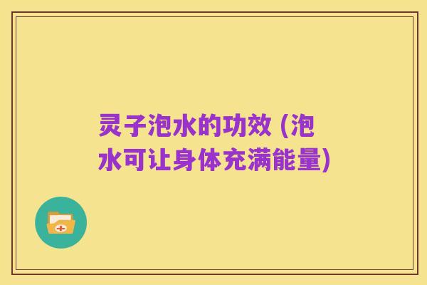 灵子泡水的功效 (泡水可让身体充满能量)