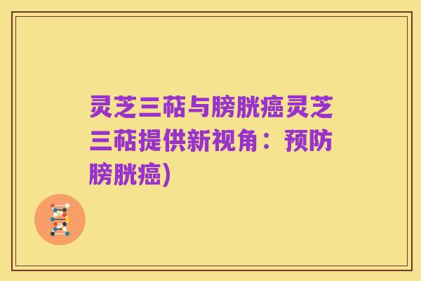 灵芝三萜与膀胱癌灵芝三萜提供新视角:预防膀胱癌)