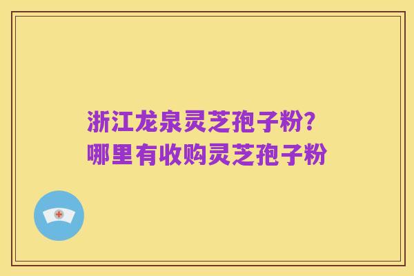 浙江龙泉灵芝孢子粉？哪里有收购灵芝孢子粉