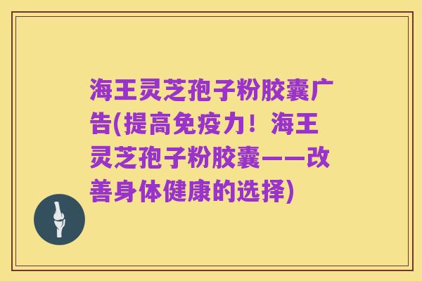 海王灵芝孢子粉胶囊广告(提高免疫力！海王灵芝孢子粉胶囊——改善身体健康的选择)