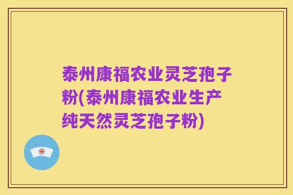 泰州康福农业灵芝孢子粉(泰州康福农业生产纯天然灵芝孢子粉)