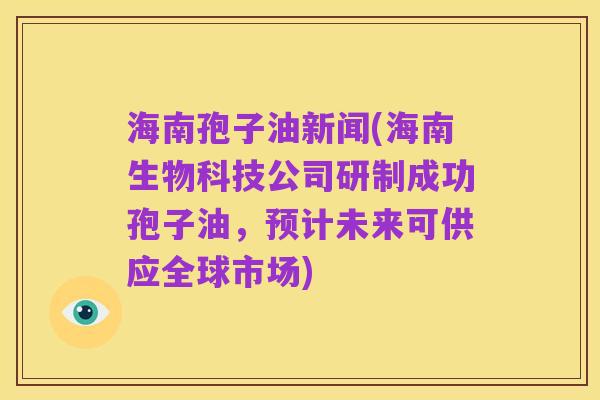 海南孢子油新闻(海南生物科技公司研制成功孢子油,预计未来可供应全球市场)