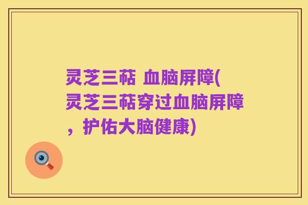 灵芝三萜 血脑屏障(灵芝三萜穿过血脑屏障，护佑大脑健康)