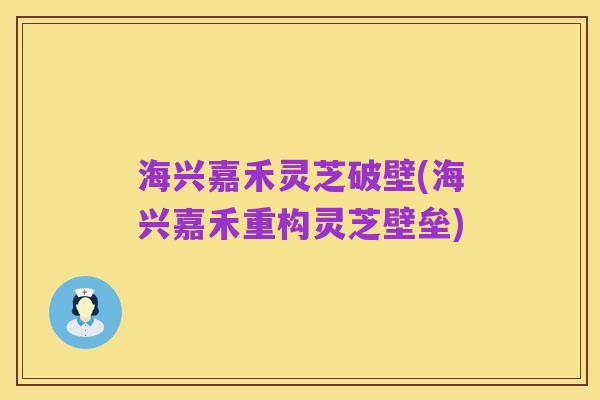 海兴嘉禾灵芝破壁(海兴嘉禾重构灵芝壁垒)