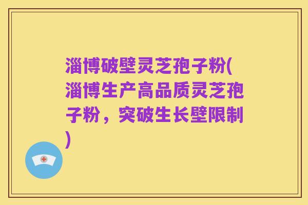 淄博破壁灵芝孢子粉(淄博生产高品质灵芝孢子粉,突破生长壁限制)