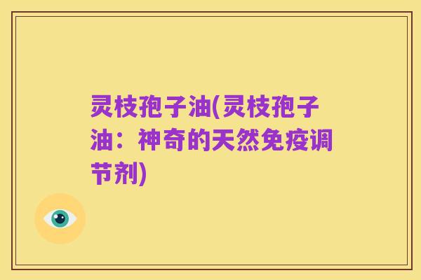 灵枝孢子油(灵枝孢子油:神奇的天然免疫调节剂)