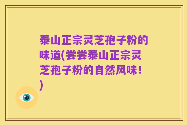 泰山正宗灵芝孢子粉的味道(尝尝泰山正宗灵芝孢子粉的自然风味!)
