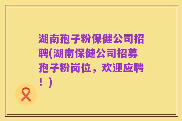 湖南孢子粉保健公司招聘(湖南保健公司招募孢子粉岗位,欢迎应聘!)