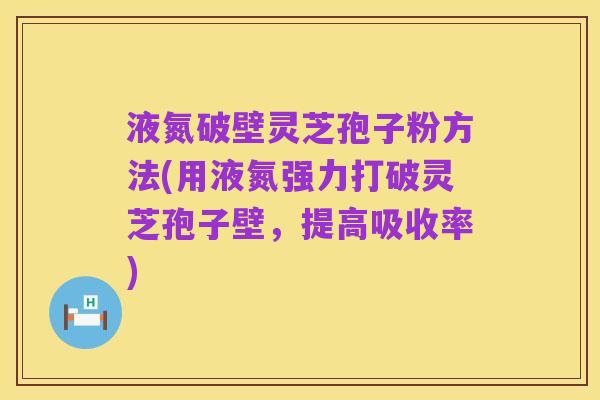 液氮破壁灵芝孢子粉方法(用液氮强力打破灵芝孢子壁,提高吸收率)