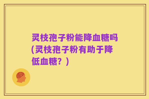 灵枝孢子粉能降血糖吗(灵枝孢子粉有助于降低血糖？)